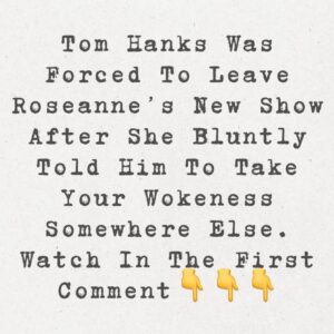 Tom Hanks was forced to leave Roseanne’s new show after she bluntly told him to take your wokeness somewhere else.